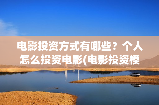 电影投资方式有哪些？个人怎么投资电影(电影投资模式)