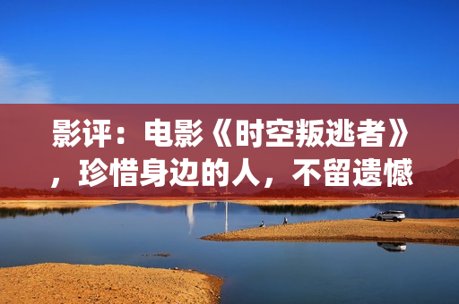 影评：电影《时空叛逃者》，珍惜身边的人，不留遗憾(电影时刻)