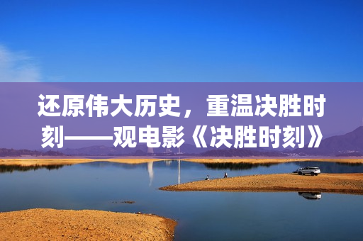 还原伟大历史，重温决胜时刻——观电影《决胜时刻》有感(还原伟大历史的书)