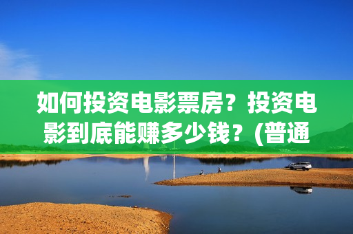 如何投资电影票房？投资电影到底能赚多少钱？(普通人如何投资电影票房)