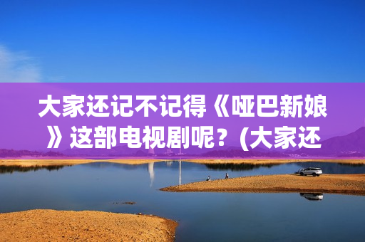 大家还记不记得《哑巴新娘》这部电视剧呢？(大家还记得我吗用英语怎么说)