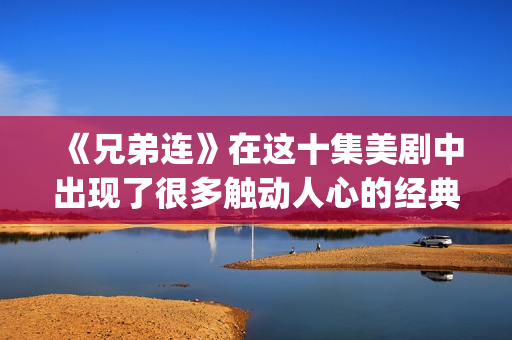 《兄弟连》在这十集美剧中出现了很多触动人心的经典剧情，你还记得多少呢？(兄弟连1)
