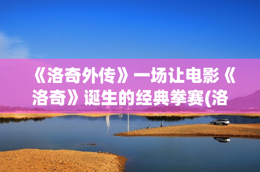 《洛奇外传》一场让电影《洛奇》诞生的经典拳赛(洛奇外传王者之后2)