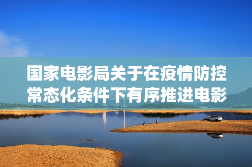 国家电影局关于在疫情防控常态化条件下有序推进电影院恢复开放的通知(国家电影局关于禁止参加金马奖的通知)
