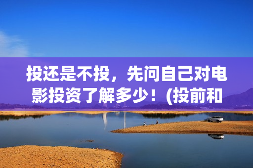 投还是不投，先问自己对电影投资了解多少！(投前和投后的区别)