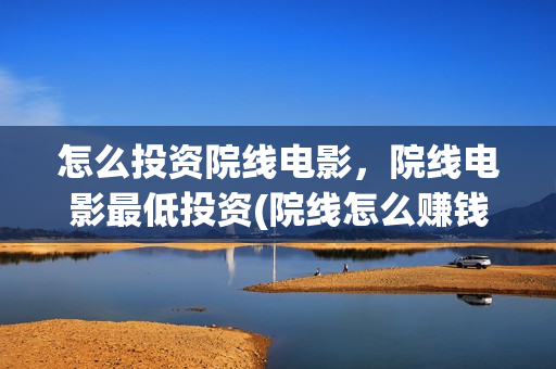 怎么投资院线电影，院线电影最低投资(院线怎么赚钱)