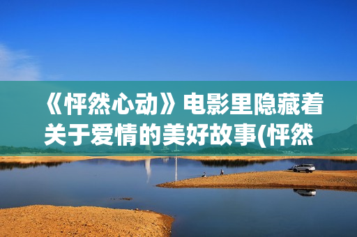 《怦然心动》电影里隐藏着关于爱情的美好故事(怦然心动电视剧免费观看)