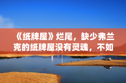 《纸牌屋》烂尾，缺少弗兰克的纸牌屋没有灵魂，不如不拍！(《纸牌屋》烂尾了吗)