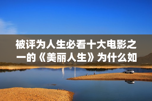 被评为人生必看十大电影之一的《美丽人生》为什么如此值得一看？(人生必看的书单)