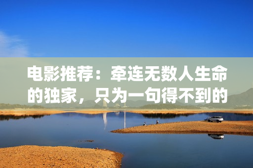 电影推荐：牵连无数人生命的独家，只为一句得不到的道歉(牵连什么意思?)