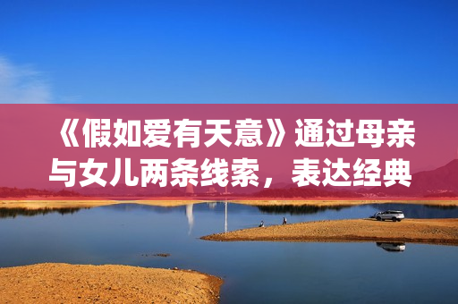 《假如爱有天意》通过母亲与女儿两条线索，表达经典的爱情故事(假如爱有天意韩国电影完整版免费版)