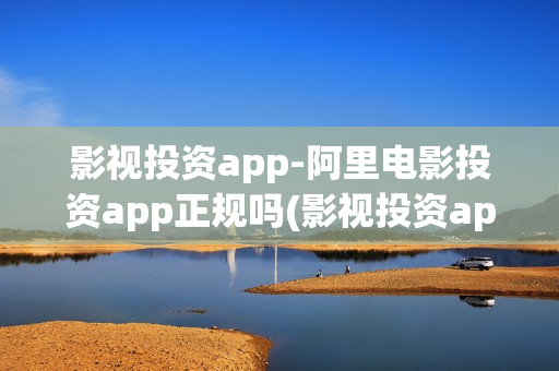 影视投资app-阿里电影投资app正规吗(影视投资app下载)