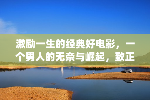 激励一生的经典好电影，一个男人的无奈与崛起，致正在奋斗的你我(有什么激励你一辈子的句子?)