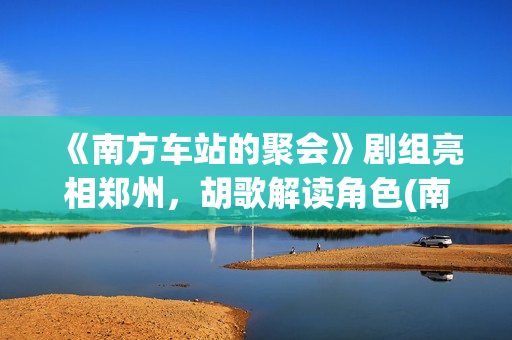 《南方车站的聚会》剧组亮相郑州，胡歌解读角色(南方车站的聚会完整版免费观看普通话)