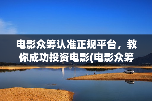 电影众筹认准正规平台，教你成功投资电影(电影众筹平台合法吗)