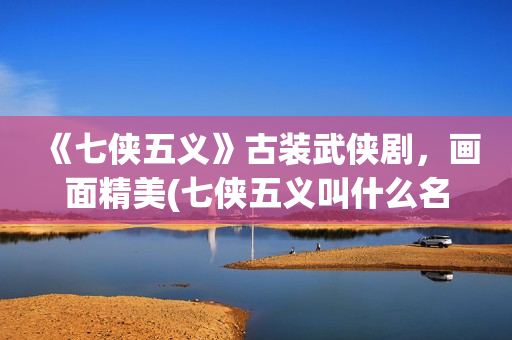 《七侠五义》古装武侠剧，画面精美(七侠五义叫什么名字)