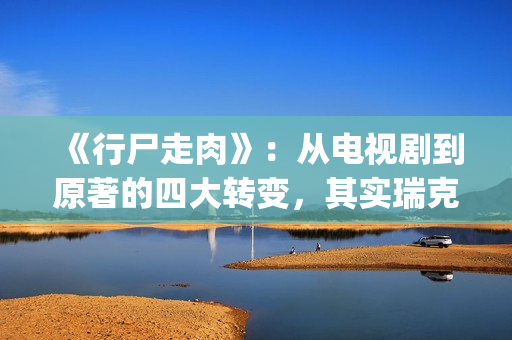《行尸走肉》：从电视剧到原著的四大转变，其实瑞克早已领便当(行尸走肉第二季在线观看)