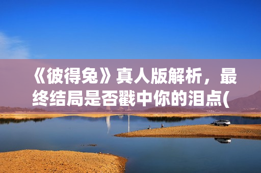 《彼得兔》真人版解析，最终结局是否戳中你的泪点(彼得兔1演员)