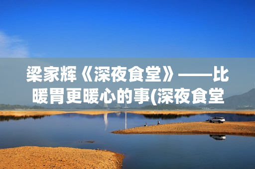 梁家辉《深夜食堂》——比暖胃更暖心的事(深夜食堂梁家辉简介)