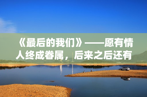 《最后的我们》——愿有情人终成眷属，后来之后还有后来(最后的我们歌词)
