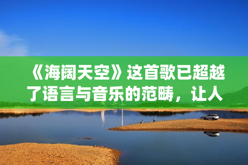 《海阔天空》这首歌已超越了语言与音乐的范畴，让人百听不厌！(《海阔天空》这首歌讲了什么)