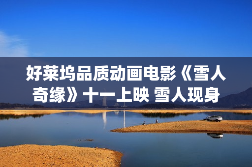 好莱坞品质动画电影《雪人奇缘》十一上映 雪人现身影城送中秋祝福(好莱坞品质动画电影推荐)