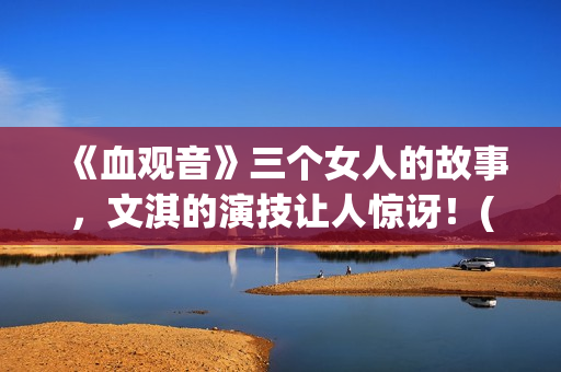 《血观音》三个女人的故事，文淇的演技让人惊讶！(血观音的细节)