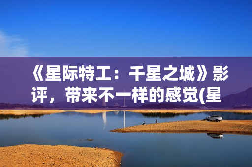 《星际特工：千星之城》影评，带来不一样的感觉(星际特工剧情完整介绍)