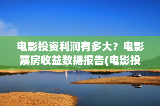 电影投资利润有多大？电影票房收益数据报告(电影投资利润有哪些)