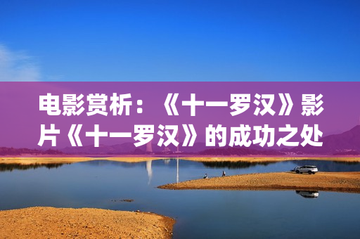 电影赏析：《十一罗汉》影片《十一罗汉》的成功之处(10x10电影剧情解析)