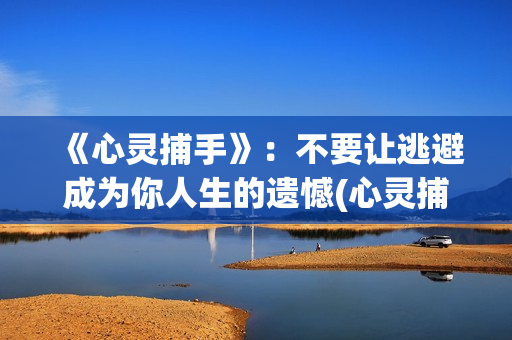 《心灵捕手》：不要让逃避成为你人生的遗憾(心灵捕手经典台词)