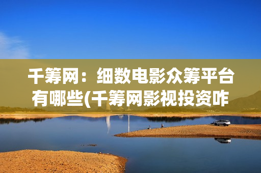 千筹网：细数电影众筹平台有哪些(千筹网影视投资咋样)