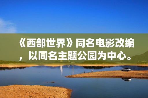 《西部世界》同名电影改编，以同名主题公园为中心。(西部世界经典)