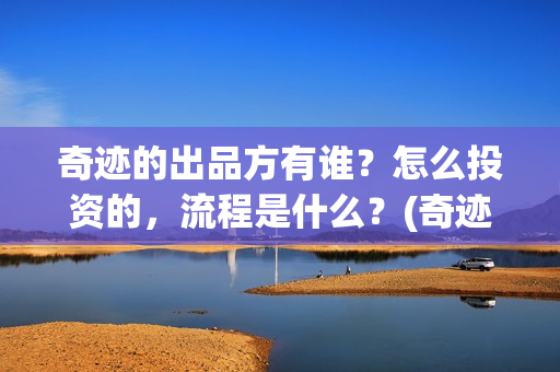 奇迹的出品方有谁？怎么投资的，流程是什么？(奇迹是谁的作品)