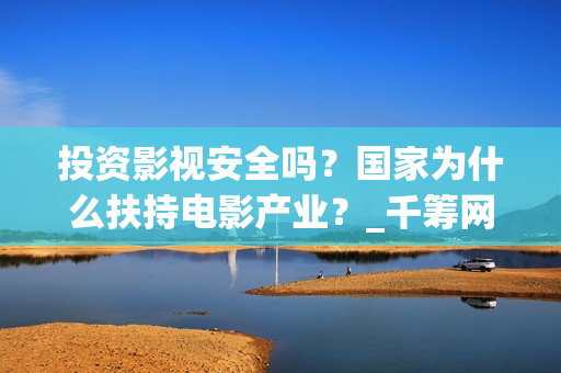 投资影视安全吗？国家为什么扶持电影产业？_千筹网电影投资(投资影视安全吗现在)