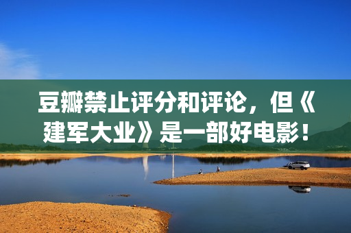 豆瓣禁止评分和评论，但《建军大业》是一部好电影！(豆瓣禁止词)