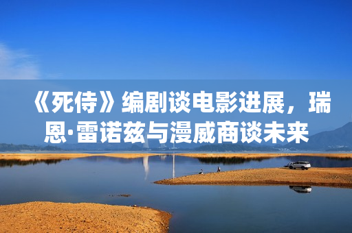 《死侍》编剧谈电影进展，瑞恩·雷诺兹与漫威商谈未来的电影计划(死侍 原型)