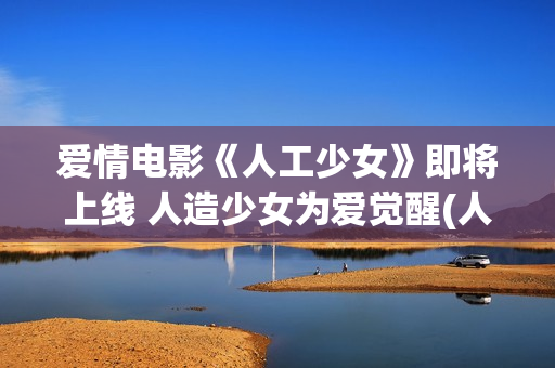 爱情电影《人工少女》即将上线 人造少女为爱觉醒(人工性智能电影免费)