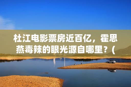 杜江电影票房近百亿，霍思燕毒辣的眼光源自哪里？(杜江要上映的电影)