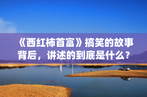 《西红柿首富》搞笑的故事背后，讲述的到底是什么？(西红柿首富足球教练叫什么)