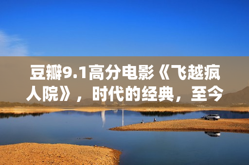 豆瓣9.1高分电影《飞越疯人院》，时代的经典，至今难以超越(豆瓣9.1高分电影推荐)