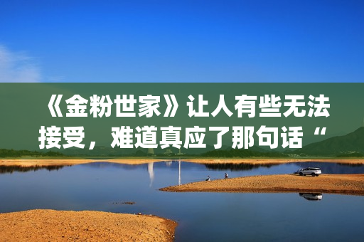 《金粉世家》让人有些无法接受，难道真应了那句话“得到的就不会珍惜”？(金粉世家幕后故事)