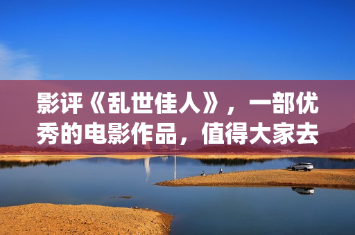 影评《乱世佳人》，一部优秀的电影作品，值得大家去观看！(乱世佳人电影经典片段)
