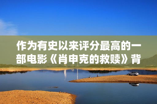 作为有史以来评分最高的一部电影《肖申克的救赎》背后竟有这些鲜为人知的故事(作为有史以来评价的人)