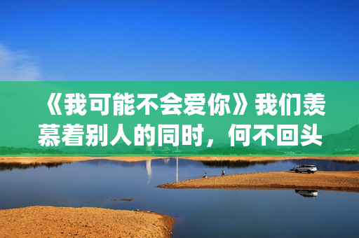 《我可能不会爱你》我们羡慕着别人的同时，何不回头看一下身后(我可能不会爱你)