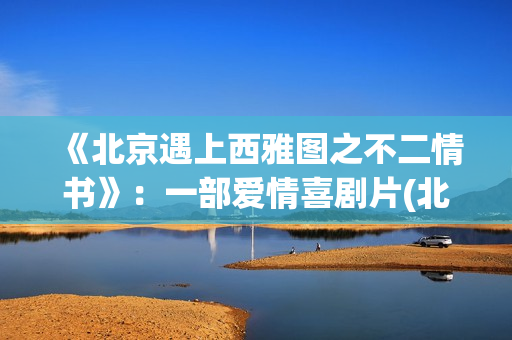 《北京遇上西雅图之不二情书》：一部爱情喜剧片(北京遇上西雅图演员)