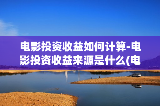 电影投资收益如何计算-电影投资收益来源是什么(电影投资?)