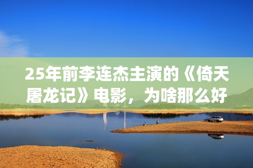 25年前李连杰主演的《倚天屠龙记》电影，为啥那么好看？(李连杰个)