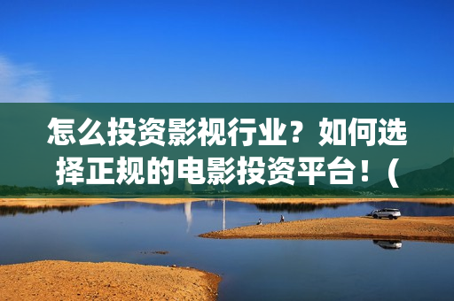 怎么投资影视行业？如何选择正规的电影投资平台！(影视投资流程)