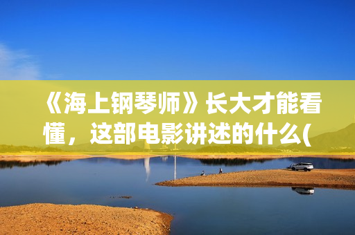 《海上钢琴师》长大才能看懂，这部电影讲述的什么(海上钢琴师深度解读)